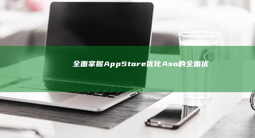 全面掌握App Store优化：Aso的全面优化教程与实战技巧