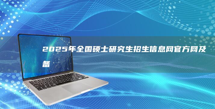 2025年全国硕士研究生招生信息网官方网及备考指南